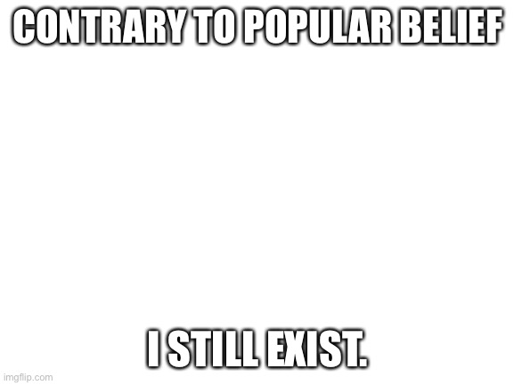 I think | CONTRARY TO POPULAR BELIEF; I STILL EXIST. | image tagged in blank white template | made w/ Imgflip meme maker