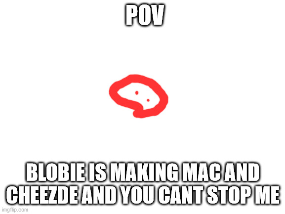 Blank White Template | POV; BLOBIE IS MAKING MAC AND CHEEZDE AND YOU CANT STOP ME | image tagged in blank white template | made w/ Imgflip meme maker