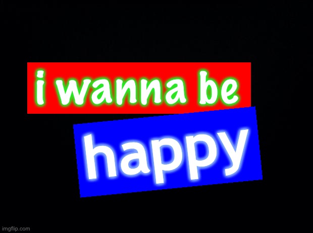 song: i wanna be happy | i wanna be; happy | image tagged in black background,bill wurtz,funny | made w/ Imgflip meme maker