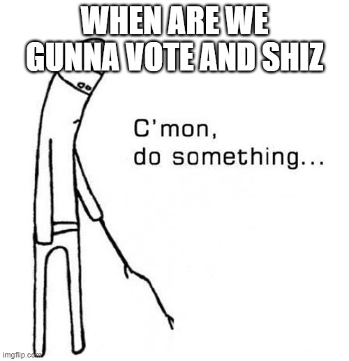 cmon do something | WHEN ARE WE GUNNA VOTE AND SHIZ | image tagged in cmon do something | made w/ Imgflip meme maker