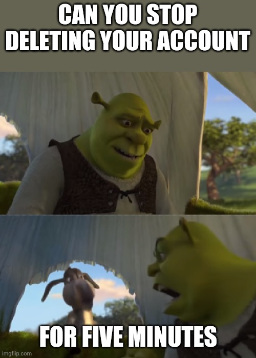 for FIVE MINUTES | CAN YOU STOP DELETING YOUR ACCOUNT FOR FIVE MINUTES | image tagged in for five minutes | made w/ Imgflip meme maker