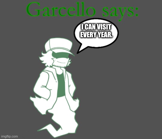 Garcello says: | I CAN VISIT EVERY YEAR. | image tagged in garcello says | made w/ Imgflip meme maker