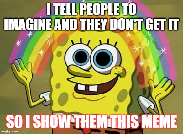 Imagination Spongebob Meme | I TELL PEOPLE TO IMAGINE AND THEY DON'T GET IT; SO I SHOW THEM THIS MEME | image tagged in memes,imagination spongebob | made w/ Imgflip meme maker
