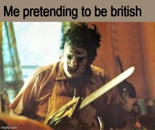 texas chainsaw | Me pretending to be british | image tagged in texas chainsaw | made w/ Imgflip meme maker