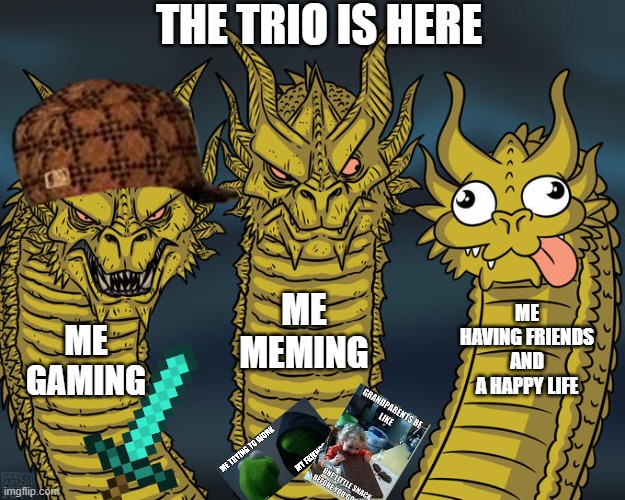 The trio of life | THE TRIO IS HERE; ME MEMING; ME HAVING FRIENDS AND A HAPPY LIFE; ME GAMING | image tagged in three-headed dragon | made w/ Imgflip meme maker