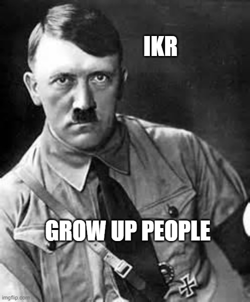 Adolf Hitler | IKR GROW UP PEOPLE | image tagged in adolf hitler | made w/ Imgflip meme maker