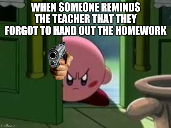 YOU ARE A DISGRACE! | WHEN SOMEONE REMINDS THE TEACHER THAT THEY FORGOT TO HAND OUT THE HOMEWORK | image tagged in pissed off kirby | made w/ Imgflip meme maker