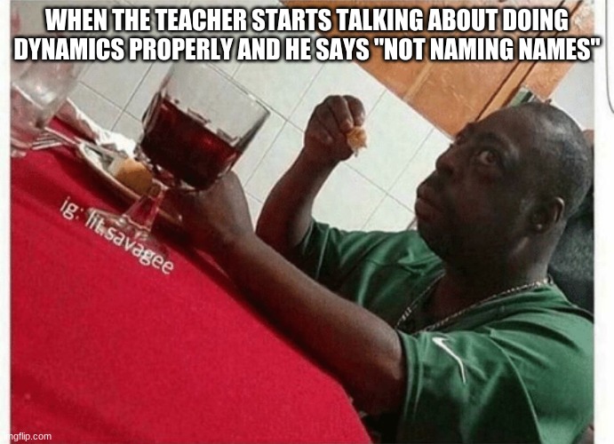 many, many times |  WHEN THE TEACHER STARTS TALKING ABOUT DOING DYNAMICS PROPERLY AND HE SAYS "NOT NAMING NAMES" | image tagged in beetlejuice eating | made w/ Imgflip meme maker