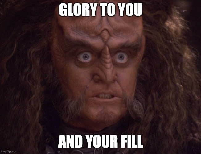 Gowron, His eyes crazy. | GLORY TO YOU; AND YOUR FILL | image tagged in gowron his eyes crazy | made w/ Imgflip meme maker