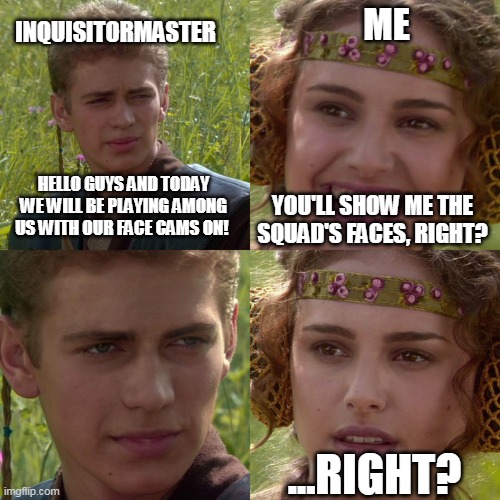 Anakin Padme 4 Panel | INQUISITORMASTER; ME; YOU'LL SHOW ME THE SQUAD'S FACES, RIGHT? HELLO GUYS AND TODAY WE WILL BE PLAYING AMONG US WITH OUR FACE CAMS ON! ...RIGHT? | image tagged in anakin padme 4 panel | made w/ Imgflip meme maker