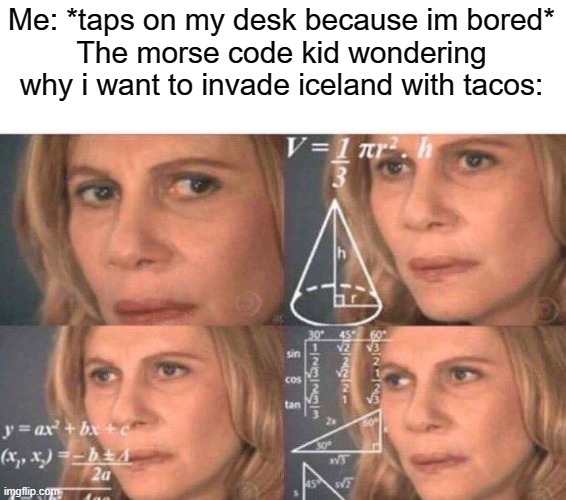 hmmm |  Me: *taps on my desk because im bored*
The morse code kid wondering why i want to invade iceland with tacos: | image tagged in math lady/confused lady,iceland,morse code | made w/ Imgflip meme maker
