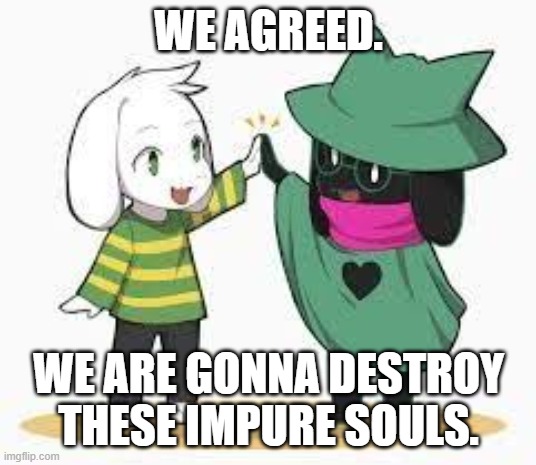 asriel and ralsei | WE AGREED. WE ARE GONNA DESTROY THESE IMPURE SOULS. | image tagged in asriel and ralsei | made w/ Imgflip meme maker
