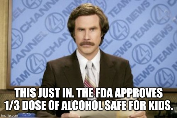 Ron Burgundy | THIS JUST IN. THE FDA APPROVES 1/3 DOSE OF ALCOHOL SAFE FOR KIDS. | image tagged in memes,ron burgundy | made w/ Imgflip meme maker
