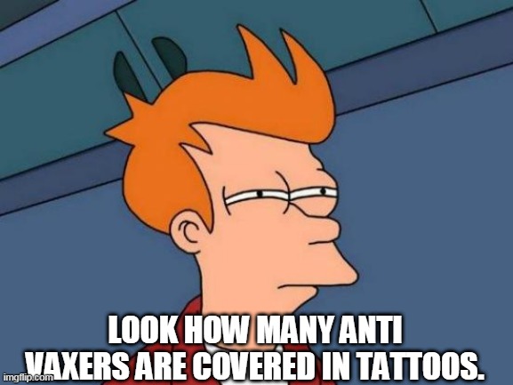 Futurama Fry Meme | LOOK HOW MANY ANTI VAXERS ARE COVERED IN TATTOOS. | image tagged in memes,futurama fry | made w/ Imgflip meme maker