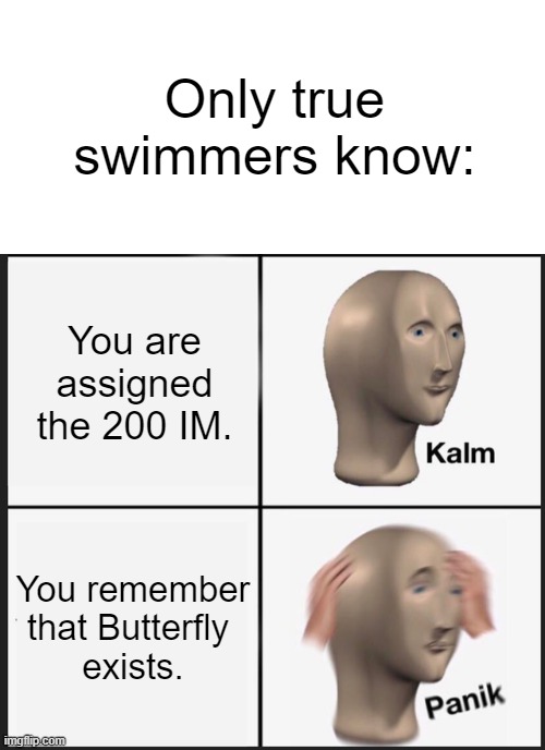 Only swimmers know... |  Only true swimmers know:; You are assigned the 200 IM. You remember that Butterfly 
exists. | image tagged in swim,panik kalm panik | made w/ Imgflip meme maker