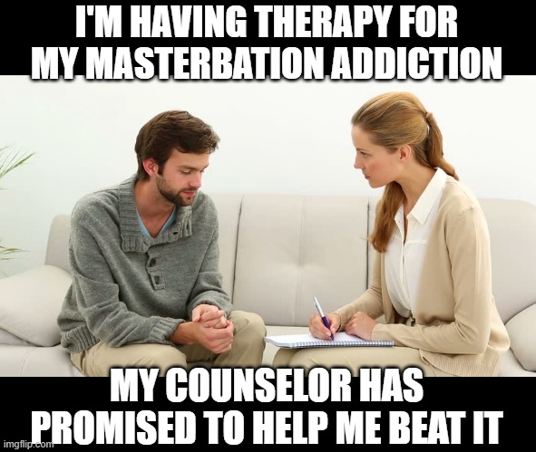 Need Help! | I'M HAVING THERAPY FOR MY MASTERBATION ADDICTION; MY COUNSELOR HAS PROMISED TO HELP ME BEAT IT | image tagged in therapy | made w/ Imgflip meme maker