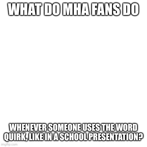 Blank Transparent Square Meme | WHAT DO MHA FANS DO; WHENEVER SOMEONE USES THE WORD QUIRK, LIKE IN A SCHOOL PRESENTATION? | image tagged in memes,blank transparent square | made w/ Imgflip meme maker