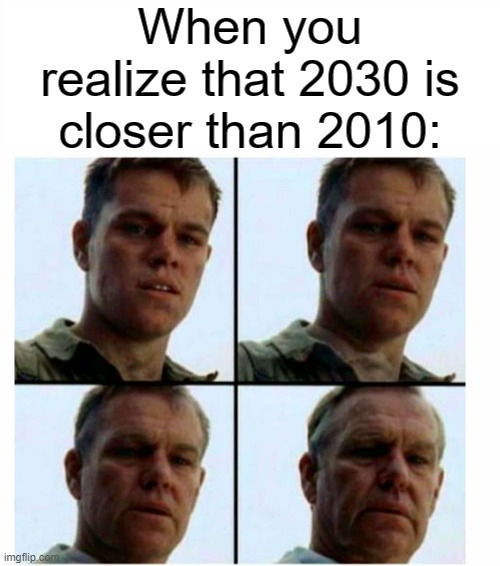 I feel way older than I am |  When you realize that 2030 is closer than 2010: | image tagged in matt damon gets older,memes,2010,2030 | made w/ Imgflip meme maker