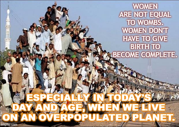 Women are not equal to wombs. | WOMEN ARE NOT EQUAL TO WOMBS.
WOMEN DON'T HAVE TO GIVE BIRTH TO BECOME COMPLETE. ESPECIALLY IN TODAY'S DAY AND AGE, WHEN WE LIVE ON AN OVERPOPULATED PLANET. | image tagged in indian train | made w/ Imgflip meme maker