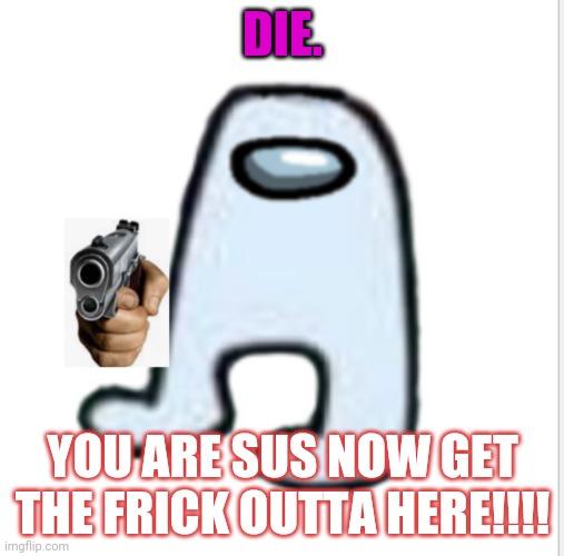 Amogus | DIE. YOU ARE SUS NOW GET THE FRICK OUTTA HERE!!!! | image tagged in amogus | made w/ Imgflip meme maker