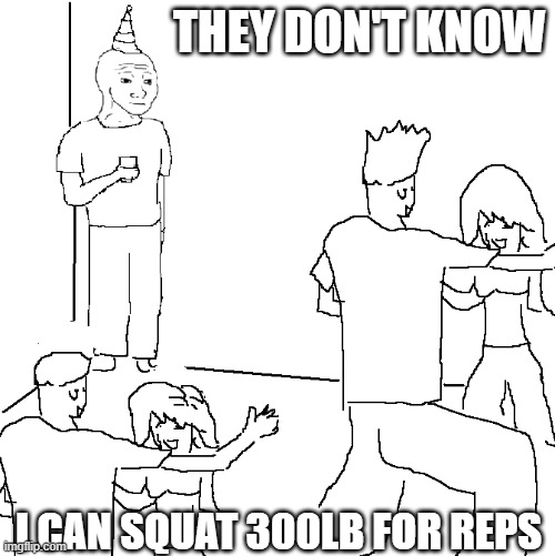 They don't know | THEY DON'T KNOW; I CAN SQUAT 300LB FOR REPS | image tagged in they don't know | made w/ Imgflip meme maker