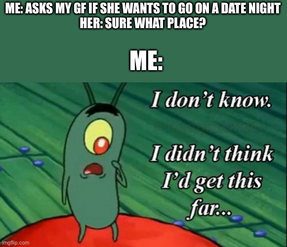 Yeah with my gf you never know when she will be able to go on a date. | ME: ASKS MY GF IF SHE WANTS TO GO ON A DATE NIGHT
HER: SURE WHAT PLACE? ME: | image tagged in plankton i don t know | made w/ Imgflip meme maker