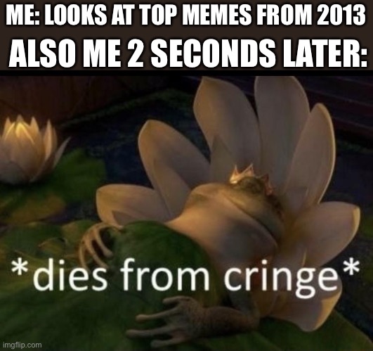 I regretted my life decisions while looking at those memes. | ALSO ME 2 SECONDS LATER:; ME: LOOKS AT TOP MEMES FROM 2013 | image tagged in dies from cringe | made w/ Imgflip meme maker