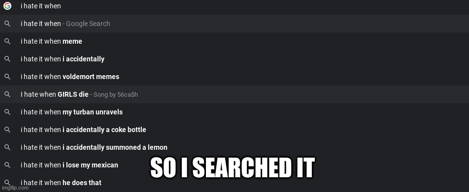 so i finally searched it | SO I SEARCHED IT | image tagged in memes,i hate it when | made w/ Imgflip meme maker