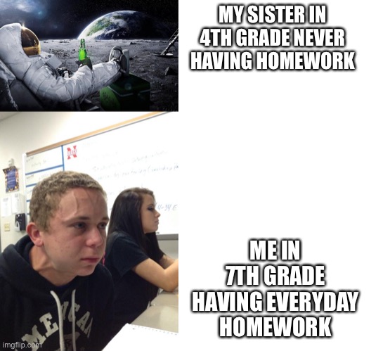 Seriously tho | MY SISTER IN 4TH GRADE NEVER HAVING HOMEWORK; ME IN 7TH GRADE HAVING EVERYDAY HOMEWORK | image tagged in chillin' astronaut,hold fart,blank white template | made w/ Imgflip meme maker