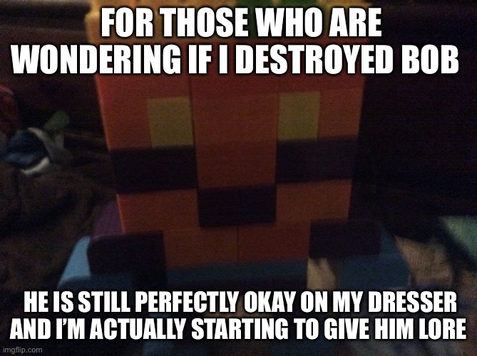 Bob is invincible | FOR THOSE WHO ARE WONDERING IF I DESTROYED BOB; HE IS STILL PERFECTLY OKAY ON MY DRESSER AND I’M ACTUALLY STARTING TO GIVE HIM LORE | made w/ Imgflip meme maker