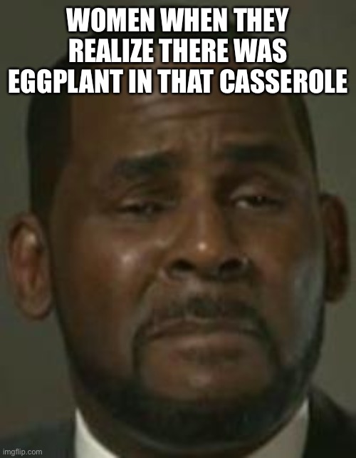Mental Break Down Lie | WOMEN WHEN THEY REALIZE THERE WAS EGGPLANT IN THAT CASSEROLE | image tagged in mental break down lie | made w/ Imgflip meme maker