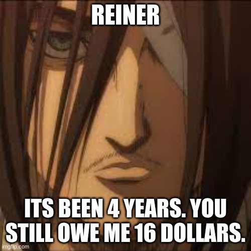 AOISJOAISRJJEASR | REINER; ITS BEEN 4 YEARS. YOU STILL OWE ME 16 DOLLARS. | image tagged in its been 5 years,you still owe me 16 dollars | made w/ Imgflip meme maker