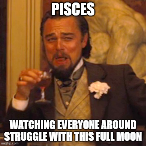 Full Moon Pisces | PISCES; WATCHING EVERYONE AROUND STRUGGLE WITH THIS FULL MOON | image tagged in memes,laughing leo | made w/ Imgflip meme maker