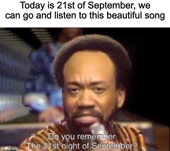 Wow | Today is 21st of September, we can go and listen to this beautiful song | image tagged in september,earth wind and fire | made w/ Imgflip meme maker