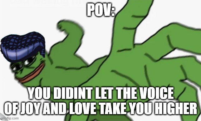 ♪♪LET THE VOICE OF LOVE TAKE YOU HIGHER♪♪ | POV:; YOU DIDINT LET THE VOICE OF JOY AND LOVE TAKE YOU HIGHER | image tagged in pepe punch | made w/ Imgflip meme maker