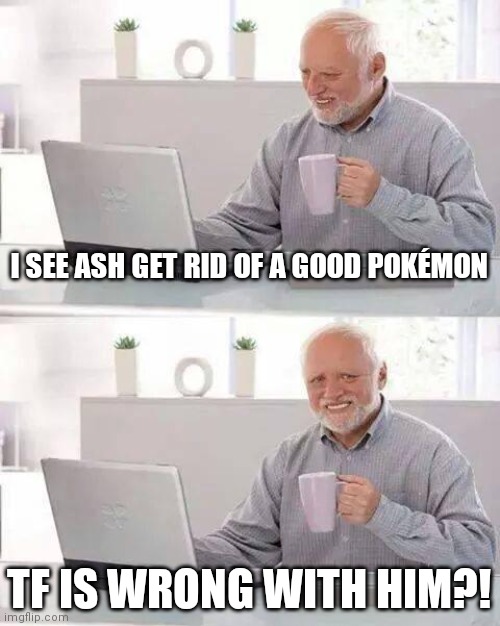 Y tho? | I SEE ASH GET RID OF A GOOD POKÉMON; TF IS WRONG WITH HIM?! | image tagged in memes,hide the pain harold | made w/ Imgflip meme maker