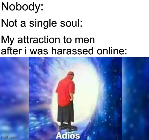 Nobody:; Not a single soul:; My attraction to men after i was harassed online: | image tagged in blank white template,adios | made w/ Imgflip meme maker