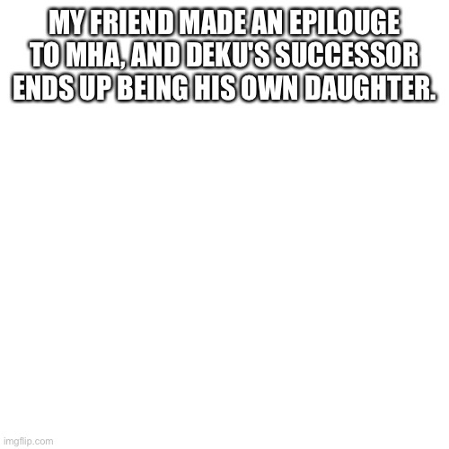Can I have opinions on that? | MY FRIEND MADE AN EPILOUGE TO MHA, AND DEKU'S SUCCESSOR ENDS UP BEING HIS OWN DAUGHTER. | image tagged in memes,blank transparent square,my hero academia | made w/ Imgflip meme maker