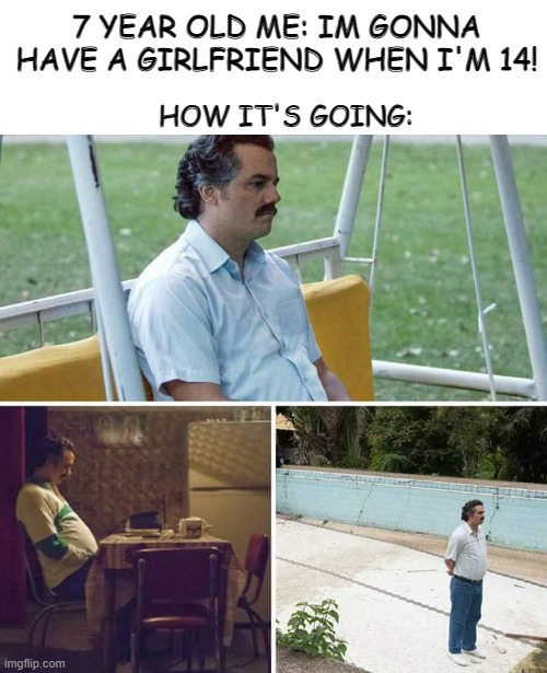 It still hurts. | 7 YEAR OLD ME: IM GONNA HAVE A GIRLFRIEND WHEN I'M 14! HOW IT'S GOING: | image tagged in memes,sad pablo escobar,girlfriend,7 year old,childhood,fun | made w/ Imgflip meme maker