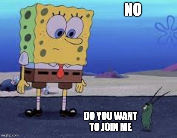 NO; DO YOU WANT TO JOIN ME | image tagged in hide the pain harold | made w/ Imgflip meme maker