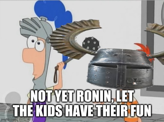 NOT YET RONIN, LET THE KIDS HAVE THEIR FUN | made w/ Imgflip meme maker