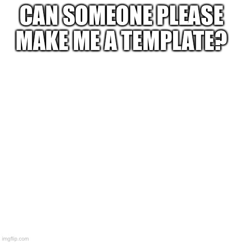 Blank Transparent Square Meme | CAN SOMEONE PLEASE MAKE ME A TEMPLATE? | image tagged in memes,blank transparent square | made w/ Imgflip meme maker