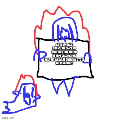 Soul says | AS THE WORLD BURNS, WE CAN’T DO ANYTHING BUT WATCH
IT KEPT CALLING FOR HELP, YET WE WERE OBLIVIOUS TO IT
WE IGNORED IT | image tagged in soul says | made w/ Imgflip meme maker