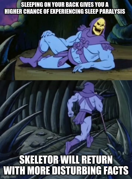 Disturbing Facts Skeletor | SLEEPING ON YOUR BACK GIVES YOU A HIGHER CHANCE OF EXPERIENCING SLEEP PARALYSIS; SKELETOR WILL RETURN WITH MORE DISTURBING FACTS | image tagged in disturbing facts skeletor | made w/ Imgflip meme maker