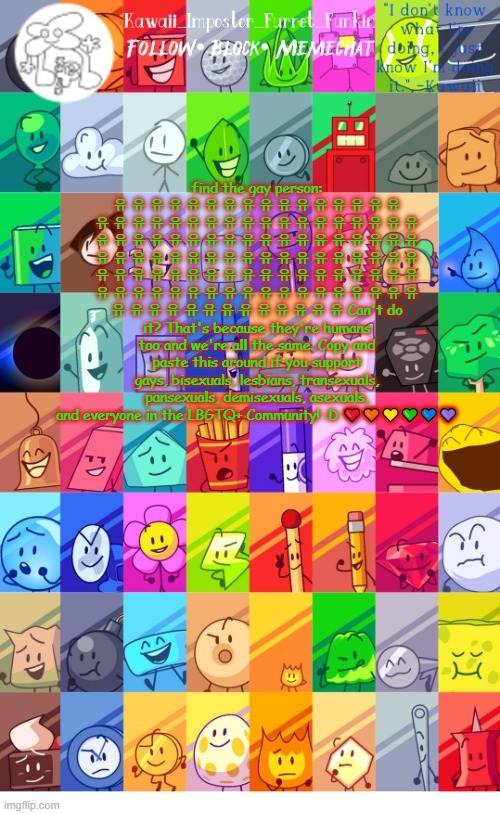 we need some positivity up in here, lean the spotlight to me | find the gay person: 유 유 유 유 유 유 유 유 유 유 유 유 유 유 유 유 유 유 유 유 유 유 유 유 유 유 유 유 유 유 유 유 유 유 유 유 유 유 유 유 유 유 유 유 유 유 유 유 유 유 유 유 유 유 유 유 유 유 유 유 유 유 유 유 유 유 유 유 유 유 유 유 유 유 유 유 유 유 유 유 유 유 유 유 유 유 유 유 유 유 유 유 유 유 유 유 유 유 유 유 유 유 유 유 유 유 유 유 유 유 유 유 유 유 유 유 유 유 유 Can't do it? That's because they're humans too and we're all the same. Copy and paste this around if you support gays, bisexuals, lesbians, transexuals, pansexuals, demisexuals, asexuals, and everyone in the LBGTQ+ Community! :D ❤️🧡💛💚💙💜 | image tagged in thx the-goth-chicken fur the temp kawaii's bfdi announcement | made w/ Imgflip meme maker