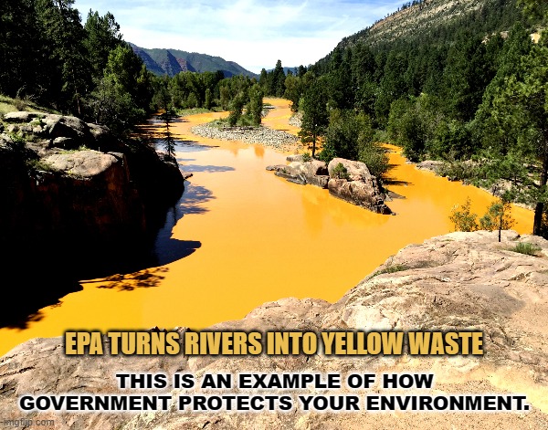Useless Government | EPA TURNS RIVERS INTO YELLOW WASTE; THIS IS AN EXAMPLE OF HOW GOVERNMENT PROTECTS YOUR ENVIRONMENT. | image tagged in epa,pollution,environment,government,waste,federal | made w/ Imgflip meme maker