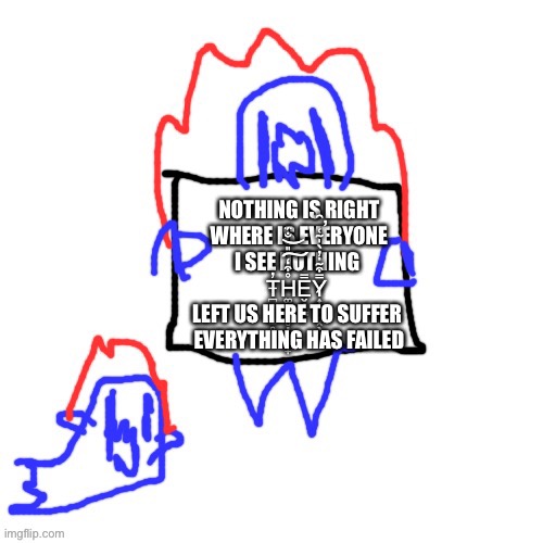 Soul says | NOTHING IS RIGHT
WHERE IS EVERYONE
I SEE NOTHING 
T̶̪̥̞̤̱̥͓̓H̵͚̪̮̭̥̦̙̬̟̊͒̒̎̐̈́͠͝E̵̬̦̳̿Y̷͎͉̻͓̖̩̼̿͒̃̇̓̀̍̃͑͂̕ LEFT US HERE TO SUFFER 
EVERYTHING HAS FAILED | image tagged in soul says | made w/ Imgflip meme maker