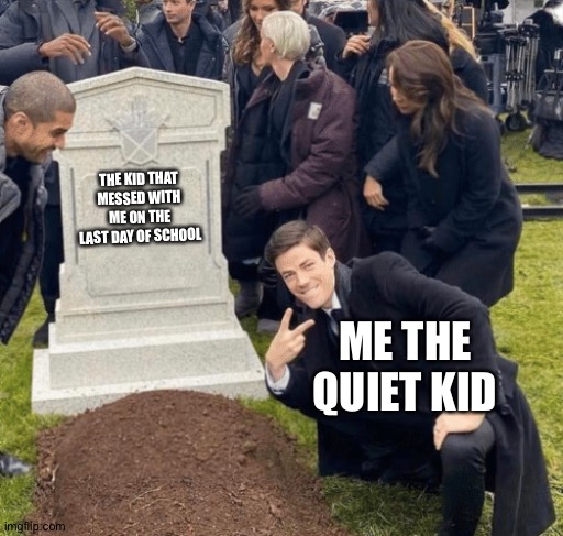 Grant Gustin over grave | THE KID THAT MESSED WITH ME ON THE LAST DAY OF SCHOOL; ME THE QUIET KID | image tagged in grant gustin over grave | made w/ Imgflip meme maker