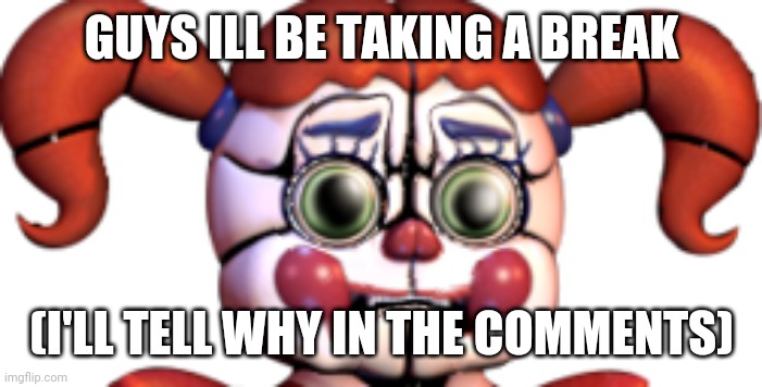 Sad Circus Baby | GUYS ILL BE TAKING A BREAK; (I'LL TELL WHY IN THE COMMENTS) | image tagged in sad circus baby | made w/ Imgflip meme maker