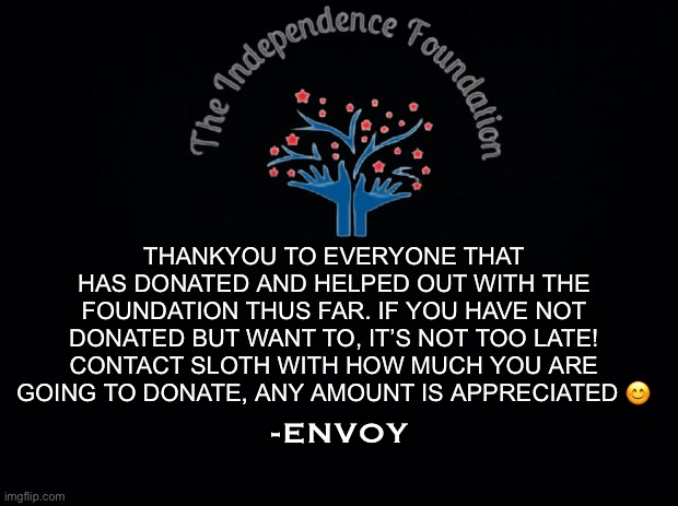 thankyou | THANKYOU TO EVERYONE THAT HAS DONATED AND HELPED OUT WITH THE FOUNDATION THUS FAR. IF YOU HAVE NOT DONATED BUT WANT TO, IT’S NOT TOO LATE! CONTACT SLOTH WITH HOW MUCH YOU ARE GOING TO DONATE, ANY AMOUNT IS APPRECIATED 😊; -ENVOY | made w/ Imgflip meme maker